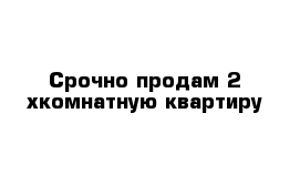 Срочно продам 2-хкомнатную квартиру